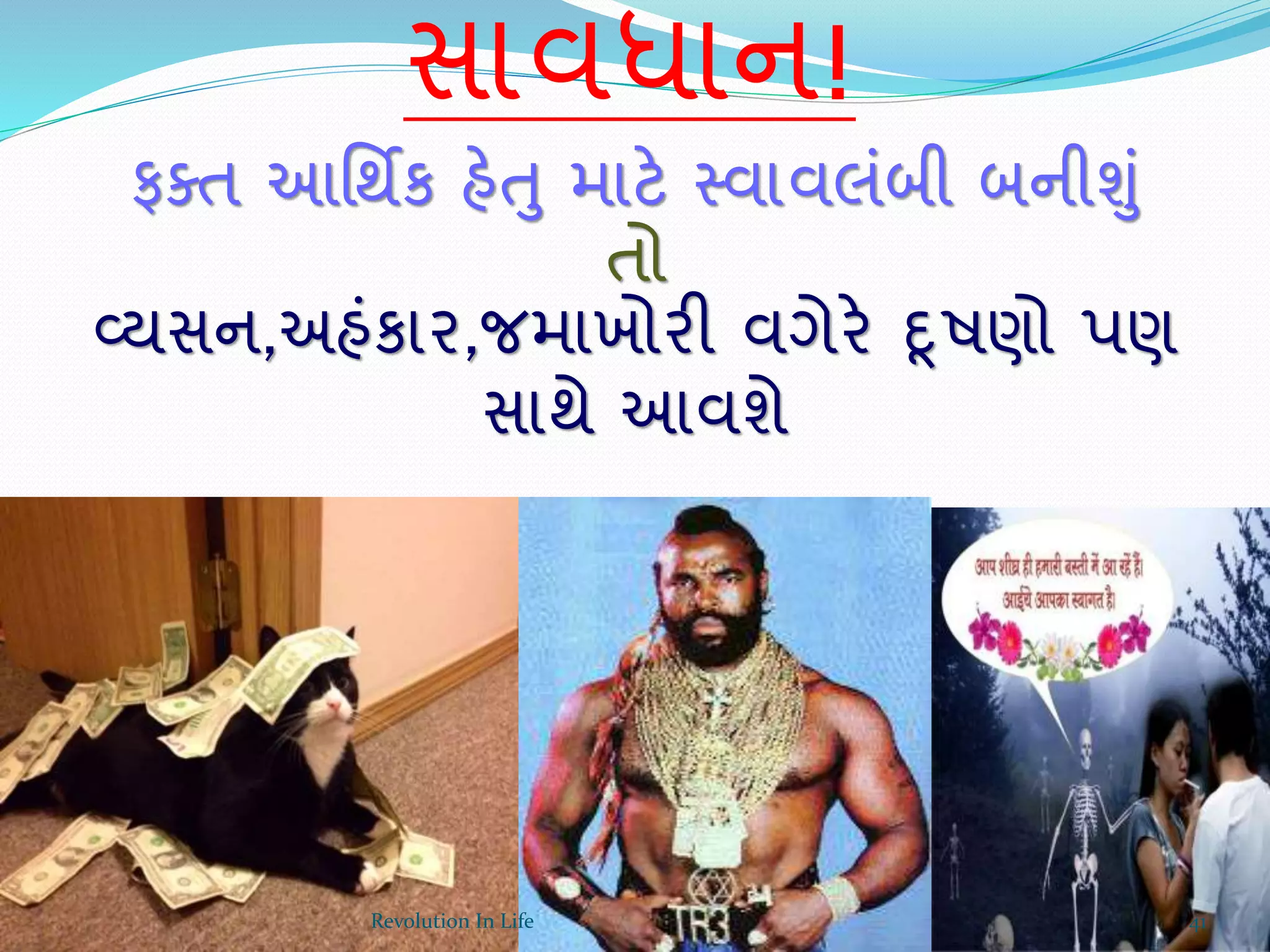 સાવધાન!
ફક્ત આર્થિક હેતુ માટે સ્વાવલંબી બનીુંું
તો
વ્યસન,અહંકાર,જમાખોરી વગેરે દૂષણો પણ
સાથે આવશે
41Revolution In Life
 