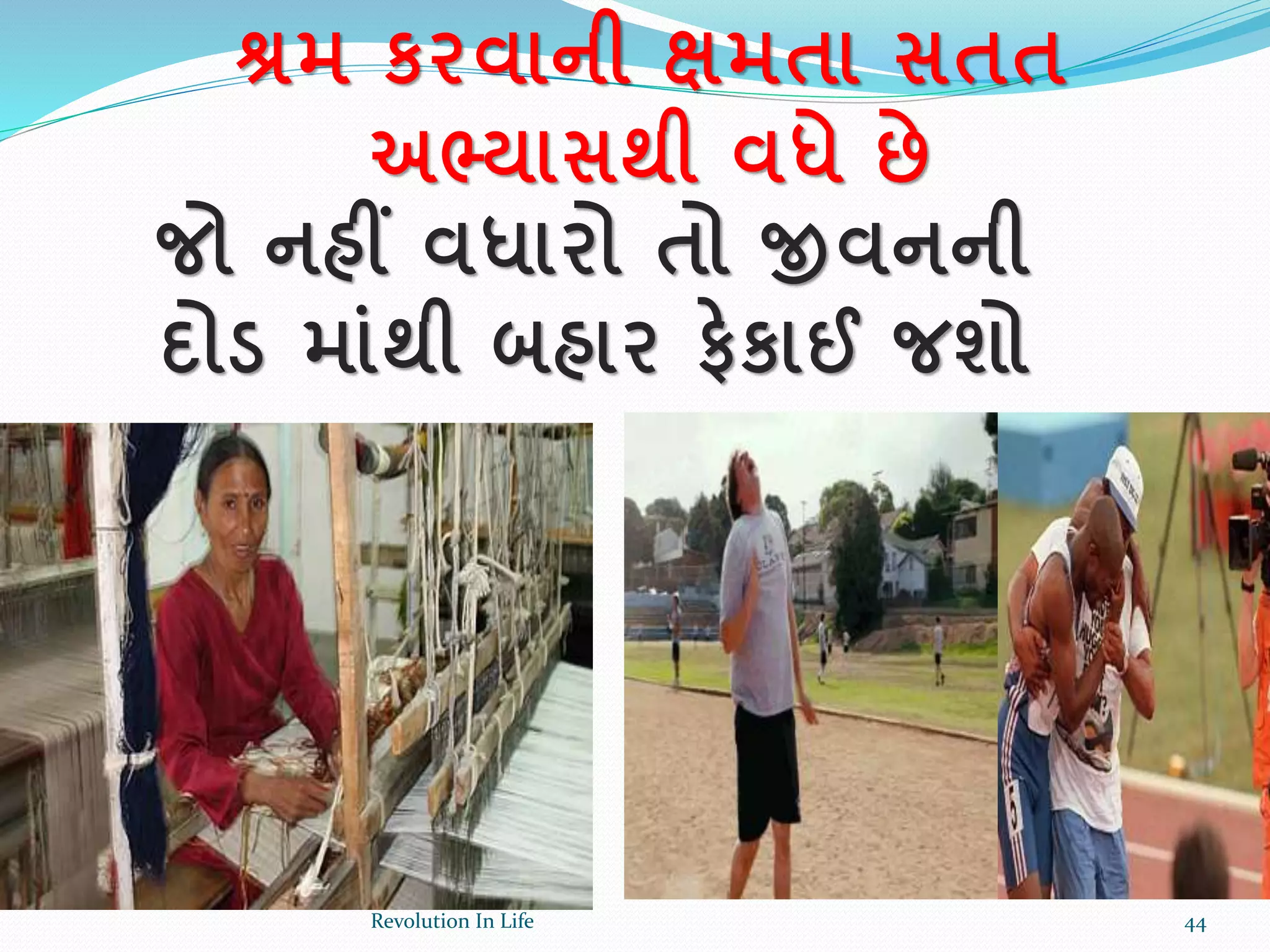 શ્રમ કરવાની ક્ષમતા સતત
અભ્યાસથી વધે છે
જો નહીં વધારો તો જીવનની
દોડ માાંથી બહાર ફેકાઈ જશો
44Revolution In Life
 