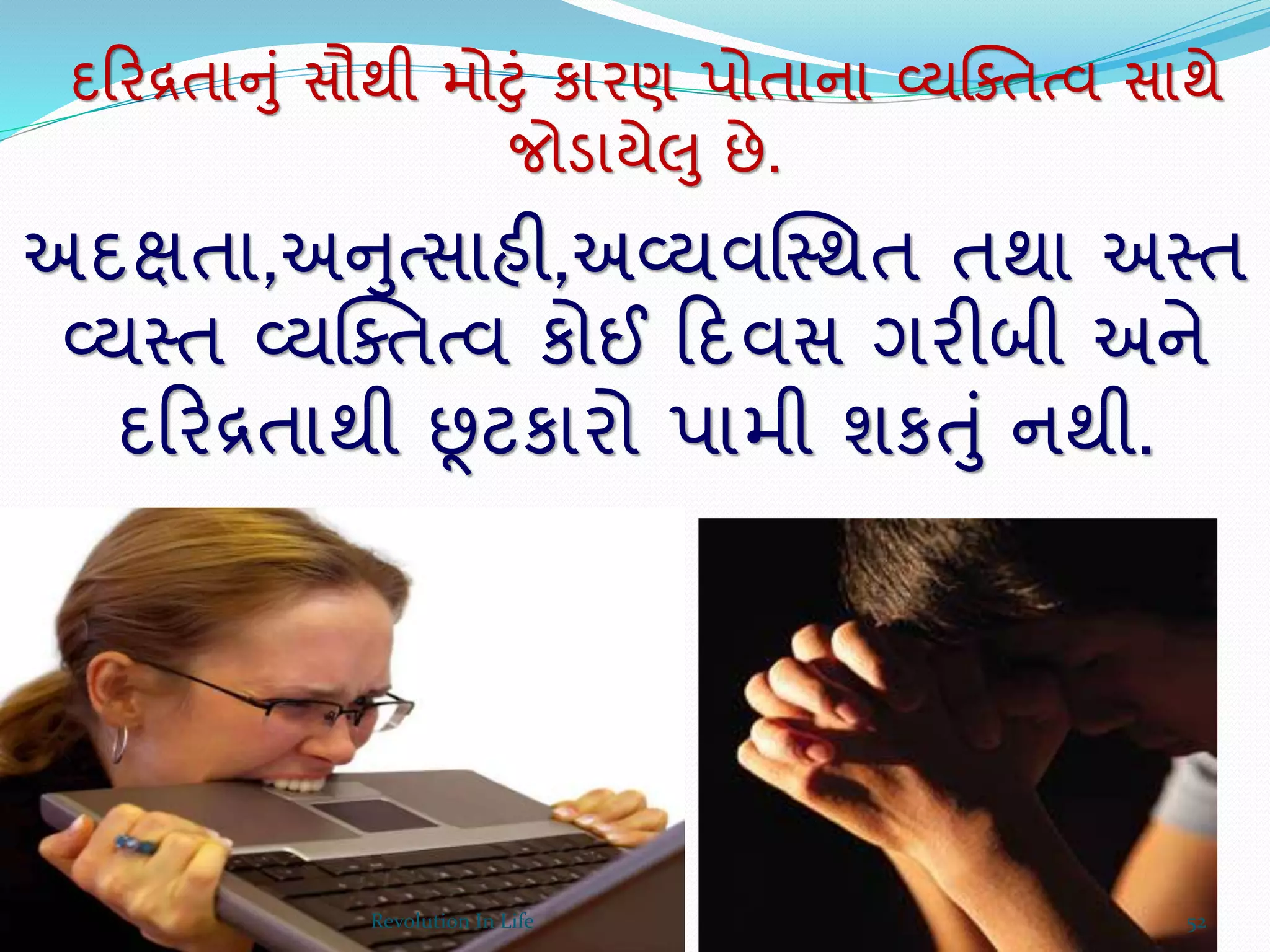 અદક્ષતા,અનુત્સાહી,અવ્યવક્સ્થત તથા અસ્ત
વ્યસ્ત વ્યક્ક્તત્વ કોઈ ક્રદવસ ગરીબી અને
દક્રરરતાથી છૂટકારો પામી શકતું નથી.
દક્રરરતાનું સૌથી મોટું કારણ પોતાના વ્યક્ક્તત્વ સાથે
જોડાયેલુ છે.
52Revolution In Life
 