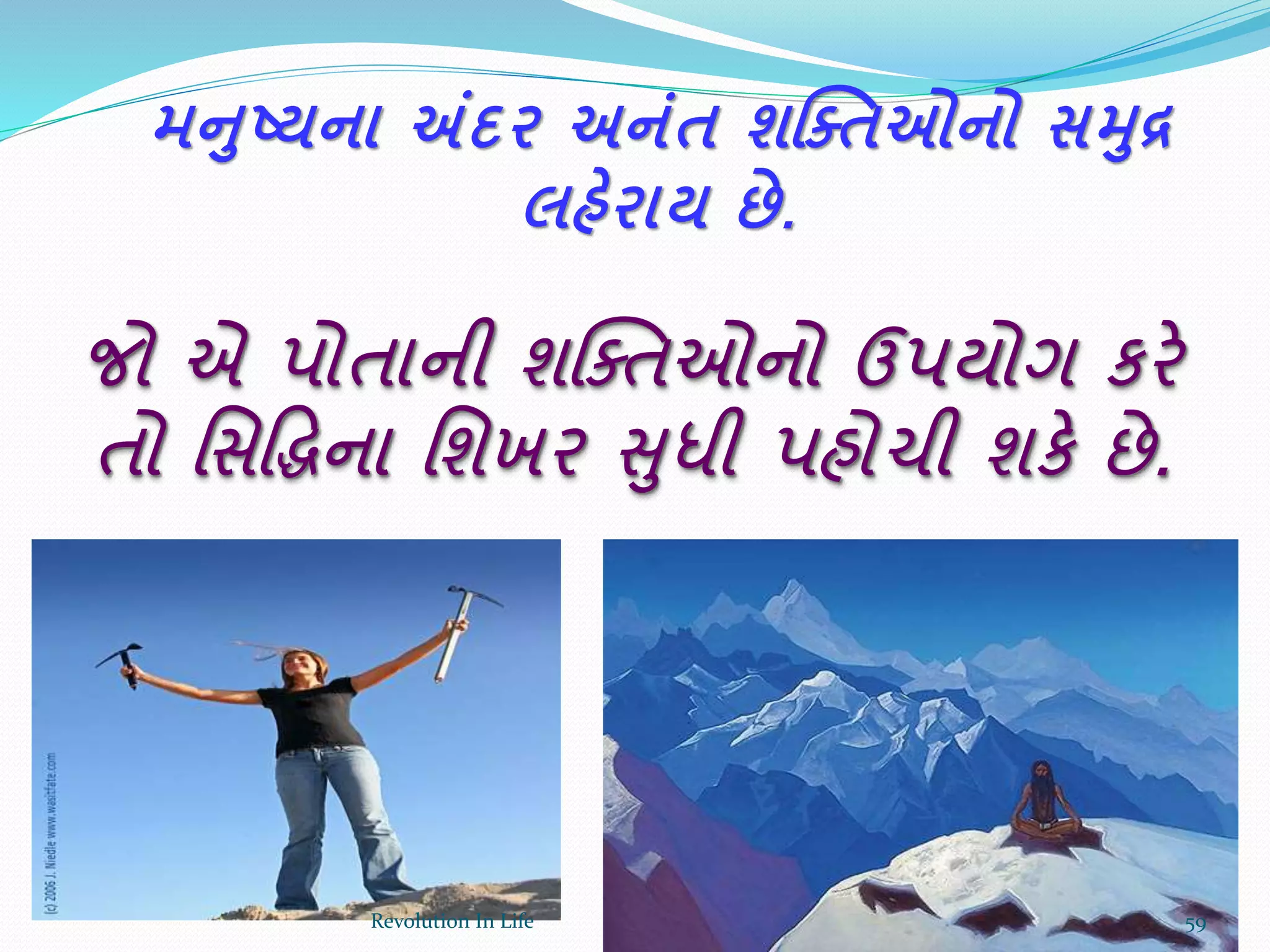 મનષ્ટ્યના અંદર અનાંત શક્તતઓનો સમદ્ર
લહેરાય છે.
જો એ પોતાની શક્ક્તઓનો ઉપયોગ કરે
તો ર્સદ્ધિના ર્શખર સુધી પહોચી શકે છે.
59Revolution In Life
 