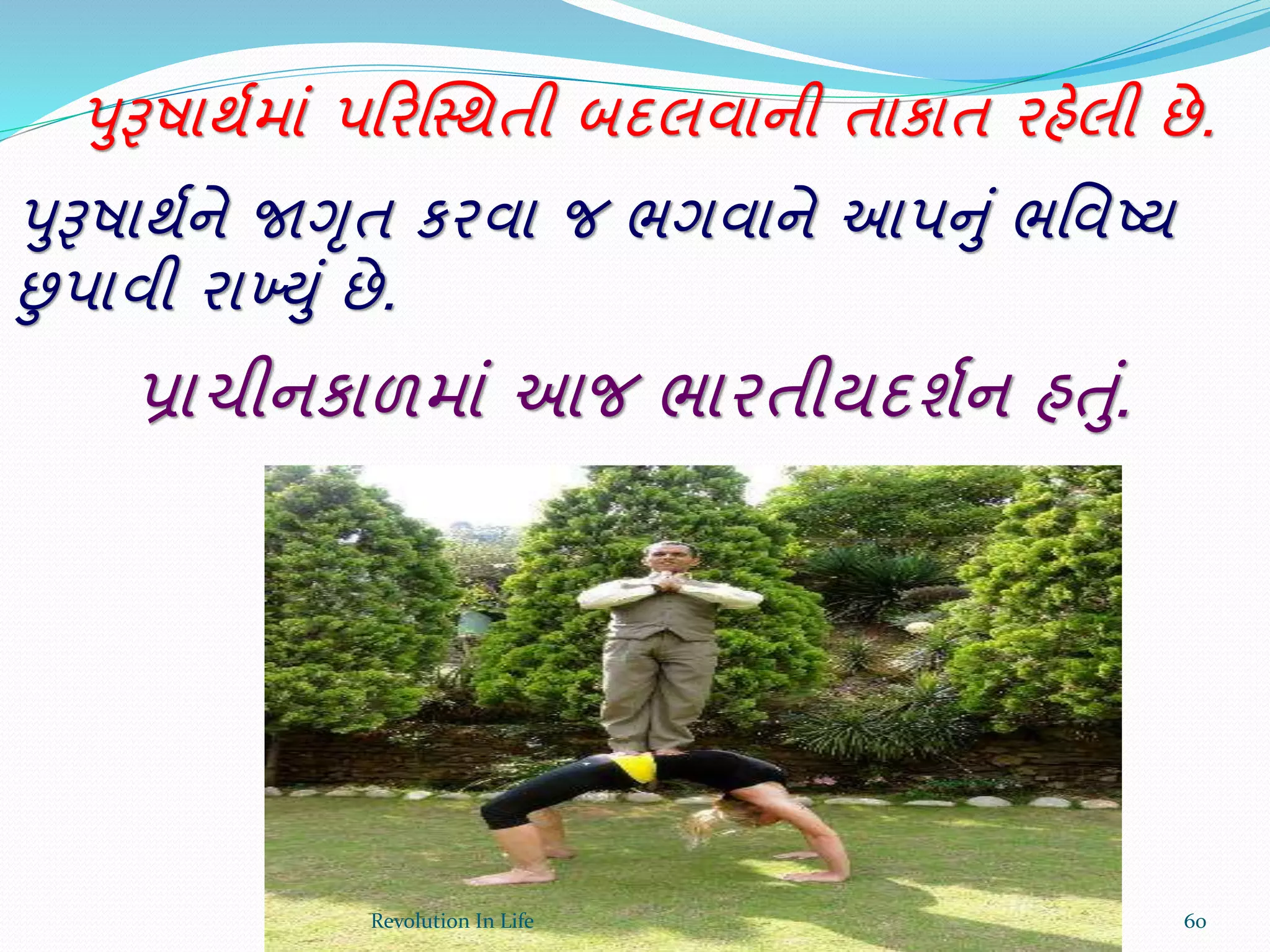 પુરૂષાથથમાં પક્રરક્સ્થતી બદલવાની તાકાત રહેલી છે.
પુરૂષાથથને જાગૃત કરવા જ ભગવાને આપનું ભર્વષ્ય
છુપાવી રાખયું છે.
પ્રાચીનકાળમાં આજ ભારતીયદશથન હતું.
60Revolution In Life
 