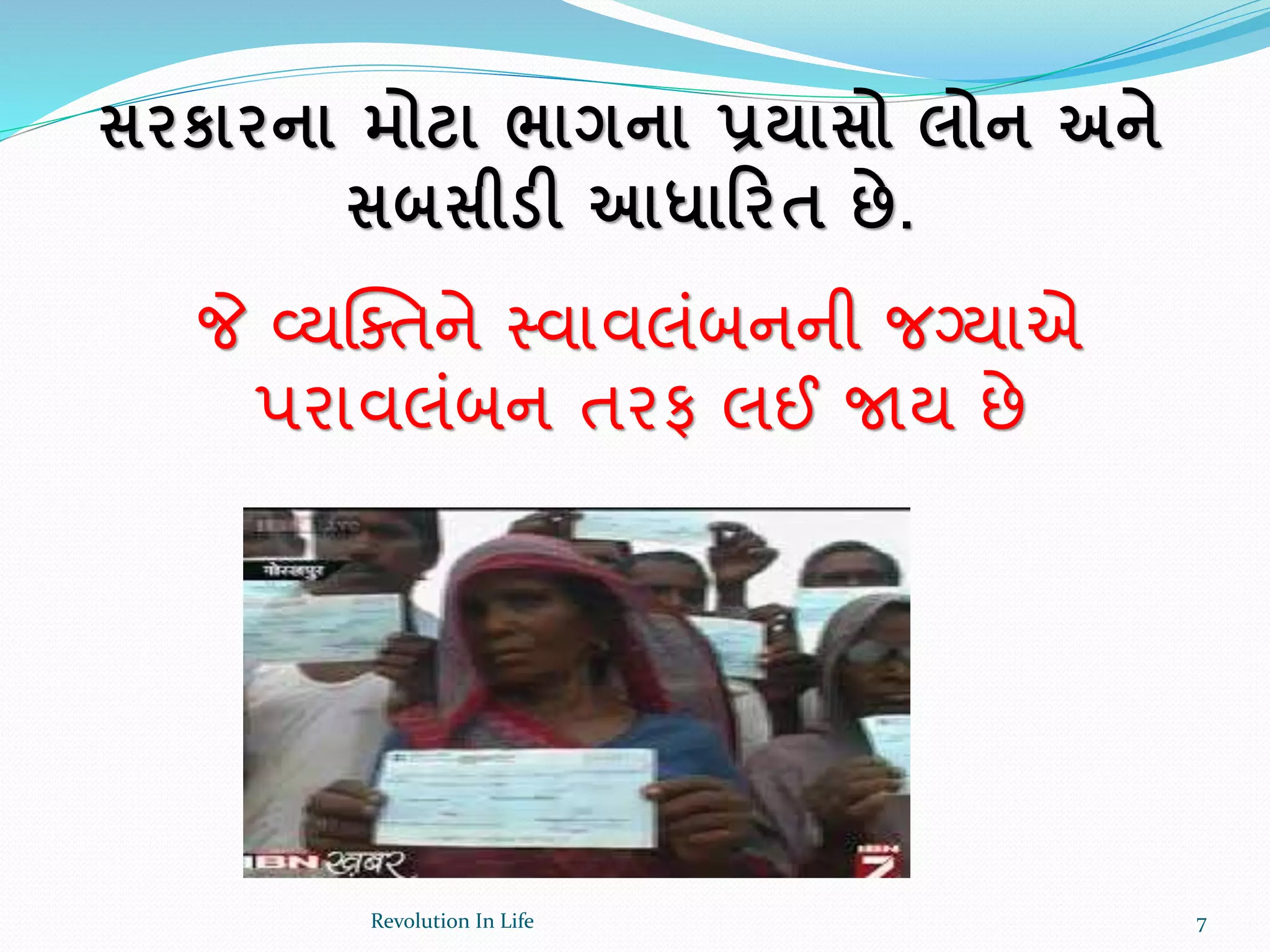 સરકારના મોટા ભાગના પ્રયાસો લોન અને
સબસીડી આધારરત છે.
જે વ્યક્ક્તને સ્વાવલંબનની જગ્યાએ
પરાવલંબન તરફ લઈ જાય છે
7Revolution In Life
 