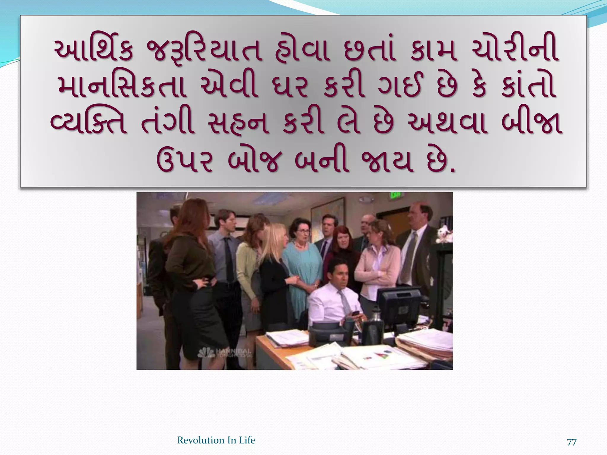 આર્થિક જરૂક્રરયાત હોવા છતાં કામ ચોરીની
માનર્સકતા એવી ઘર કરી ગઈ છે કે કાંતો
વ્યક્ક્ત તંગી સહન કરી લે છે અથવા બીજા
ઉપર બોજ બની જાય છે.
77Revolution In Life
 