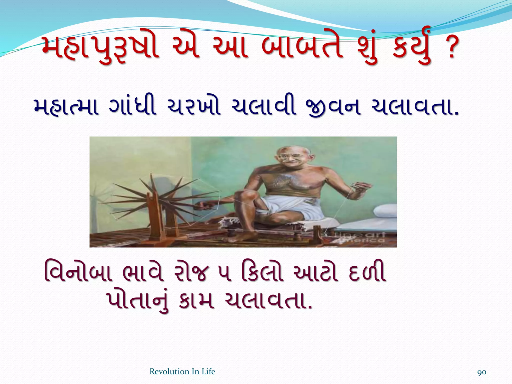 મહાપુરૂષો એ આ બાબતે ુંું કયુું ?
મહાત્મા ગાંધી ચરખો ચલાવી જીવન ચલાવતા.
ર્વનોબા ભાવે રોજ ૫ ક્રકલો આટો દળી
પોતાનું કામ ચલાવતા.
90Revolution In Life
 