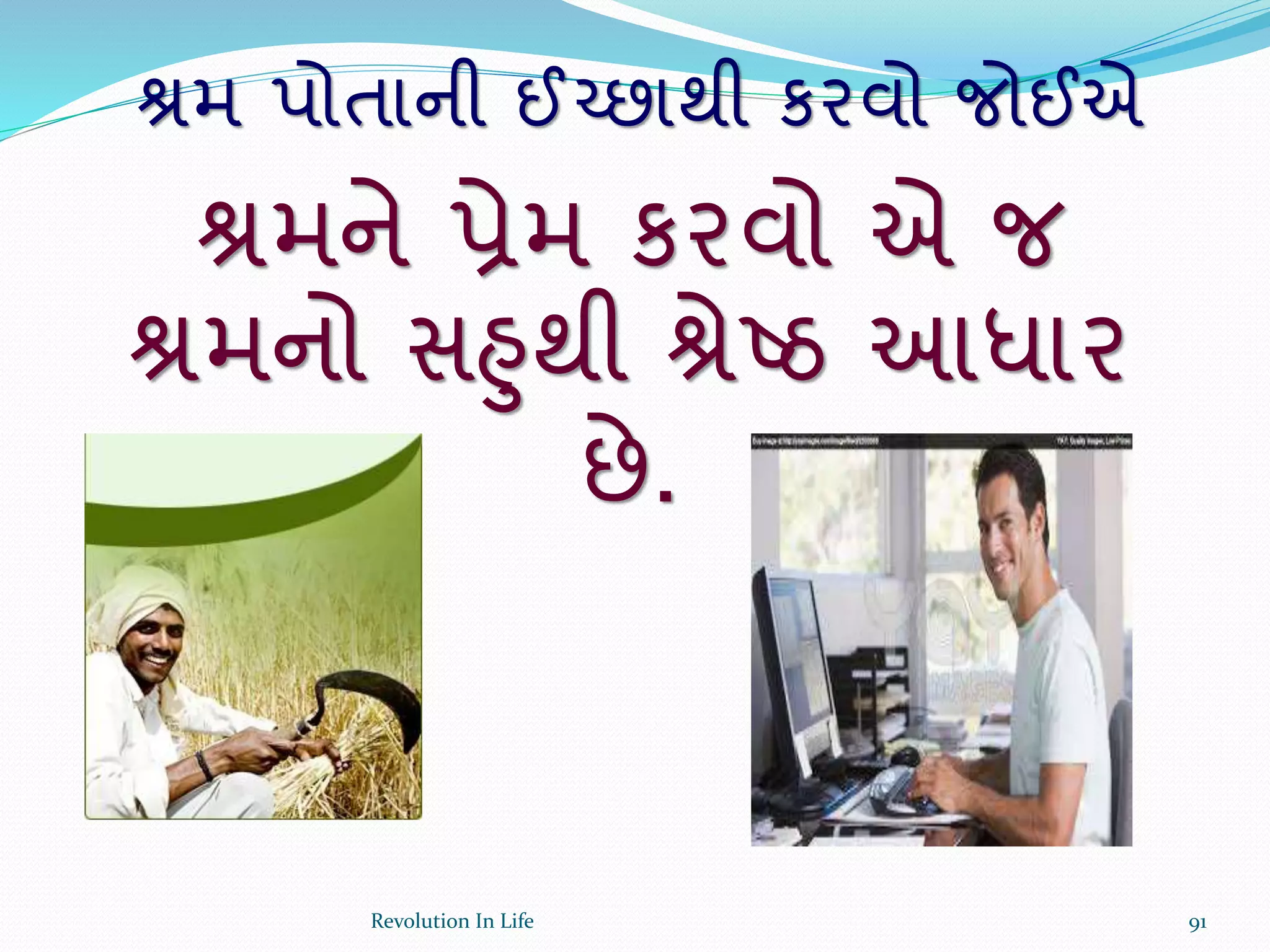 શ્રમ પોતાની ઈચ્છાથી કરવો જોઈએ
શ્રમને પ્રેમ કરવો એ જ
શ્રમનો સહુથી શ્રેષ્ઠ આધાર
છે.
91Revolution In Life
 