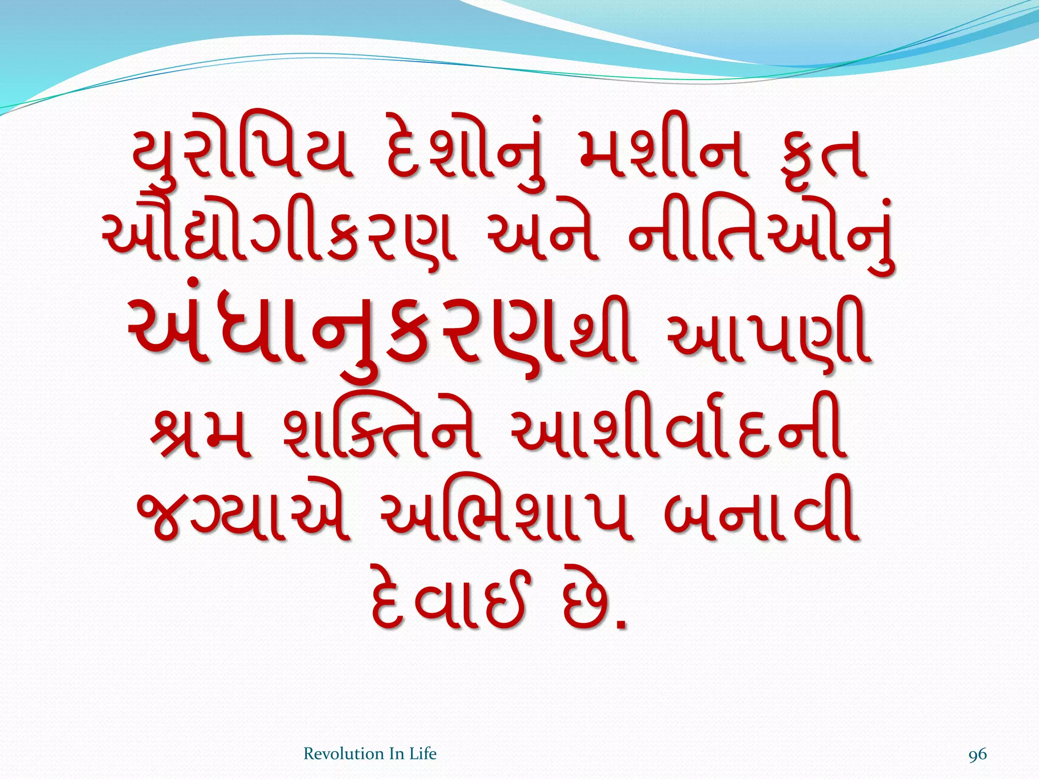 યુરોર્પય દેશોનું મશીન કૃત
ઔદ્યોગીકરણ અને નીર્તઓનું
અંધાનુકરણથી આપણી
શ્રમ શક્ક્તને આશીવાથદની
જગ્યાએ અચભશાપ બનાવી
દેવાઈ છે.
96Revolution In Life
 