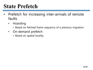 State Prefetch
• Prefetch for increasing inter-arrivals of remote
faults
• Hoarding
• Based on fetched frame sequence of a previous migration
• On-demand prefetch
• Based on spatial locality
23/38
 