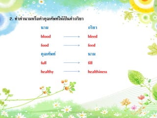 2. ทาคานามหรือคาคุณศัพท์ให้เป็ นคากริยา
นาม กริยา
blood bleed
food feed
คุณศัพท์ นาม
full fill
healthy healthiness
วิชาภาษาต่างประเทศในภาษาไทย 13
 
