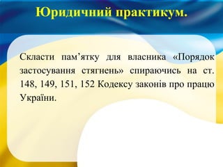Скласти пам’ятку для власника «Порядок
застосування стягнень» спираючись на ст.
148, 149, 151, 152 Кодексу законів про працю
України.
Юридичний практикум.
 