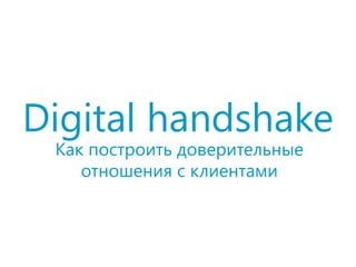 Digital handshake
Как построить доверительные
отношения с клиентами
 