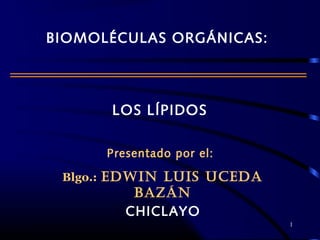 LOS LÍPIDOS
Presentado por el:
Blgo.: EDWIN LUIS UCEDA
BAZÁN
CHICLAYO
1
BIOMOLÉCULAS ORGÁNICAS:
 