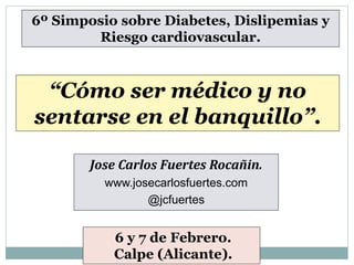 Jose Carlos Fuertes Rocañin.
www.josecarlosfuertes.com
@jcfuertes
6º Simposio sobre Diabetes, Dislipemias y
Riesgo cardiovascular.
6 y 7 de Febrero.
Calpe (Alicante).
“Cómo ser médico y no
sentarse en el banquillo”.
 