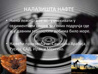 НАЛАЗИШТА НАФТЕ
• Њена лежишта се могу очекивати у
седиментним слојевима оних подручја где
је у давним геолошким добима било море.
• Највећи произвођачи: Саудијска Арабија,
Русија, САД, Иран и Мексико.
 