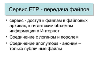 Сервис FTP - передача файловСервис FTP - передача файлов
• сервис - доступ к файлам в файловых
архивах, к гигантским объемам
информации в Интернет.
• Соединение с логином и поролем
• Соединение anonymous - аноним –
только публичные файлы
 