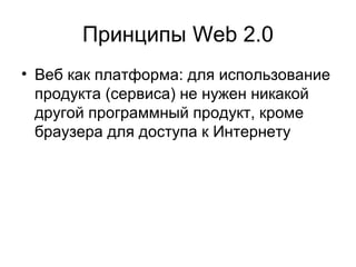 Принципы Web 2.0
• Веб как платформа: для использование
продукта (сервиса) не нужен никакой
другой программный продукт, кроме
браузера для доступа к Интернету
 