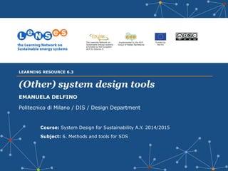 Implemented by the ACP
Group of States Secretariat
Funded by
the EU
The Learning Network on
Sustainable energy systems
is funded by the European-
ACP-EU Edulink II
(Other) system design tools
EMANUELA DELFINO
Politecnico di Milano / DIS / Design Department
Course: System Design for Sustainability A.Y. 2014/2015
Subject: 6. Methods and tools for SDS
LEARNING RESOURCE 6.3
 