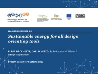 Implemented by the ACP
Group of States Secretariat
Funded by
the EU
The Learning Network on
Sustainable energy systems
is funded by the European-
ACP-EU Edulink II
Sustainable energy for all design
orienting tools
ELISA BACCHETTI, CARLO VEZZOLI/ Politecnico di Milano /
Design Department
System Design for Sustainability
LEARNING RESOURCE 6.4
 