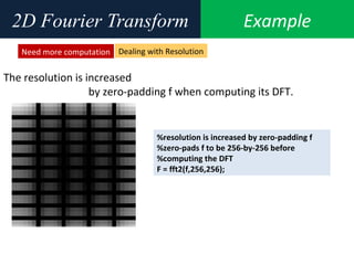 Example2D Fourier Transform
The resolution is increased
by zero-padding f when computing its DFT.
Need more computation
%resolution is increased by zero-padding f
%zero-pads f to be 256-by-256 before
%computing the DFT
F = fft2(f,256,256);
Dealing with Resolution
 