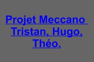 Projet Meccano
Tristan, Hugo,
Théo.
 
