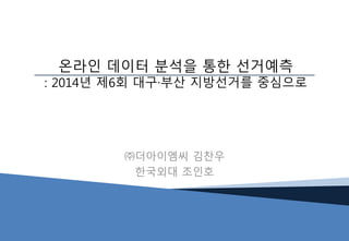 ㈜더아이엠씨 김찬우
한국외대 조인호
온라인 데이터 분석을 통한 선거예측
: 2014년 제6회 대구∙부산 지방선거를 중심으로
 