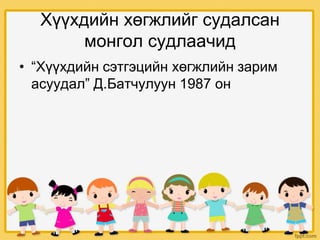 Хүүхдийн хөгжлийг судалсан
монгол судлаачид
• “Хүүхдийн сэтгэцийн хөгжлийн зарим
асуудал” Д.Батчулуун 1987 он
 