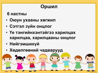 Оршил
6 настны
• Оюун ухааны хөгжил
• Сэтгэл зүйн онцлог
• Үе тэнгийнхэнтэйгээ харилцах
харилцаа, харилцааны онцлог
• Нийгэмшихүй
• Хөдөлгөөний чадварууд
 