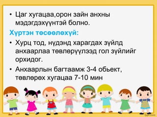 • Цаг хугацаа,орон зайн анхны
мэдэгдэхүүнтэй болно.
Хүртэн төсөөлөхүй:
• Хурц тод, нүдэнд харагдах зүйлд
анхаарлаа төвлөрүүлээд гол зүйлийг
орхидог.
• Анхаарлын багтаамж 3-4 обьект,
төвлөрөх хугацаа 7-10 мин
 