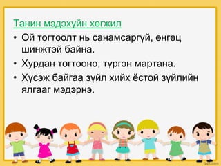 Танин мэдэхүйн хөгжил
• Ой тогтоолт нь санамсаргүй, өнгөц
шинжтэй байна.
• Хурдан тогтооно, түргэн мартана.
• Хүсэж байгаа зүйл хийх ёстой зүйлийн
ялгааг мэдэрнэ.
 