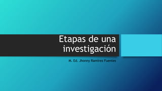 Etapas de una
investigación
M. Ed. Jhonny Ramírez Fuentes
 