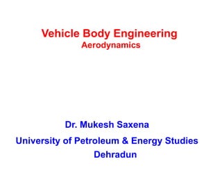 Vehicle Body Engineering
Aerodynamics
Dr. Mukesh Saxena
University of Petroleum & Energy Studies
Dehradun
 