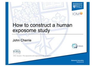 How to construct a human
exposome study
John Cherrie
PDC Session: The exposome and exposure in the workplace
 