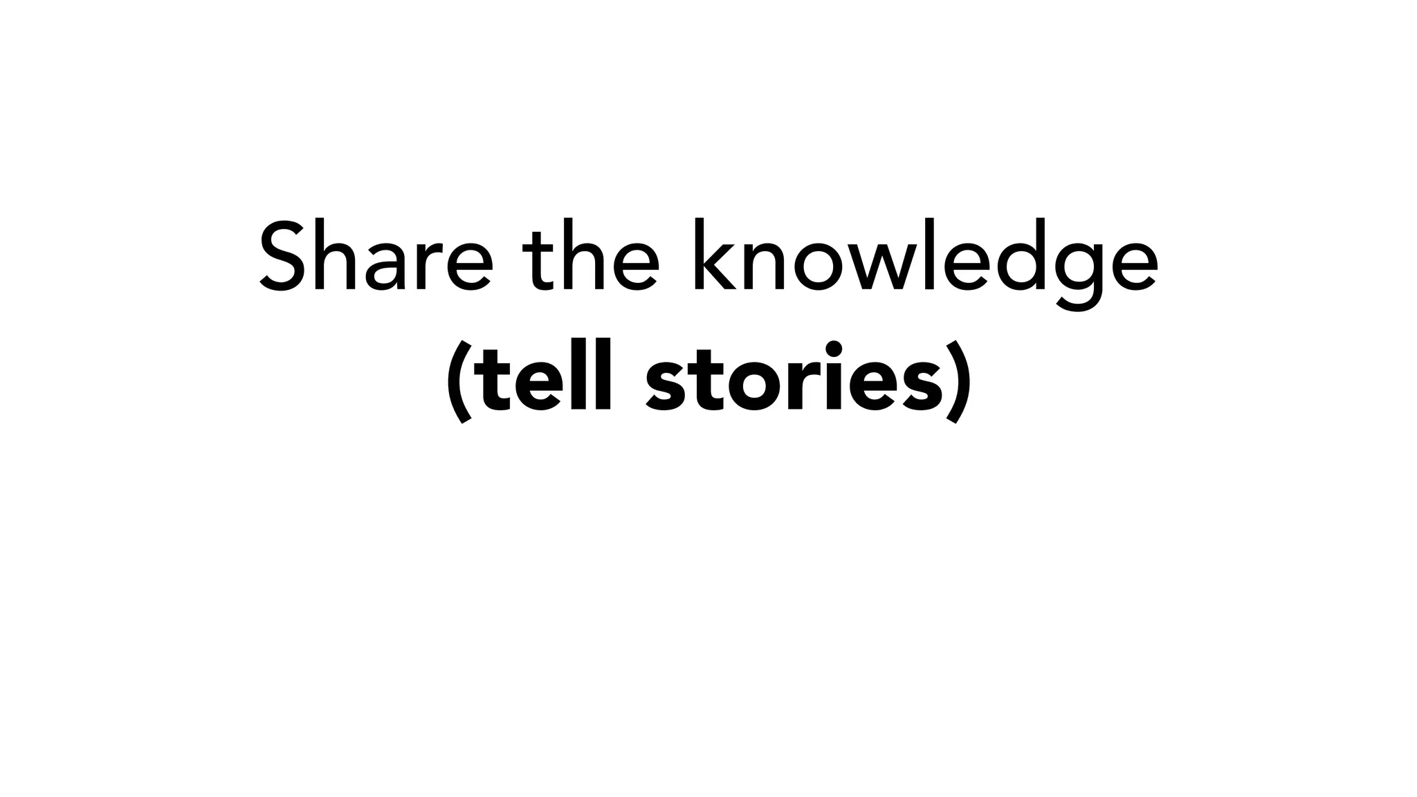 Share the knowledge
(tell stories)
 