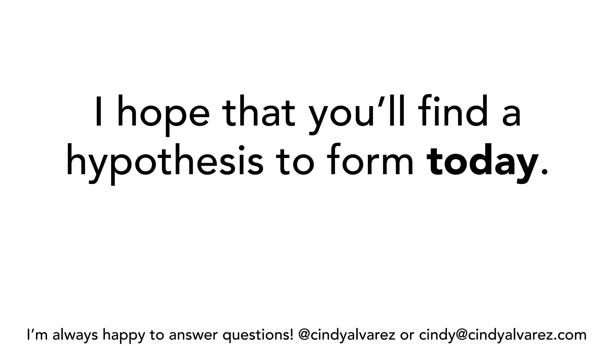 I hope that you’ll find a
hypothesis to form today.
I’m always happy to answer questions! @cindyalvarez or cindy@cindyalvarez.com
 