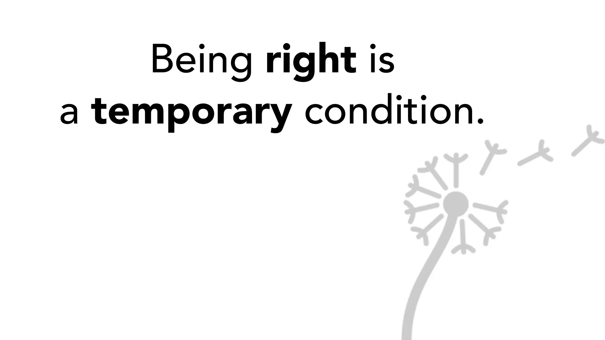 Being right is
a temporary condition.
 