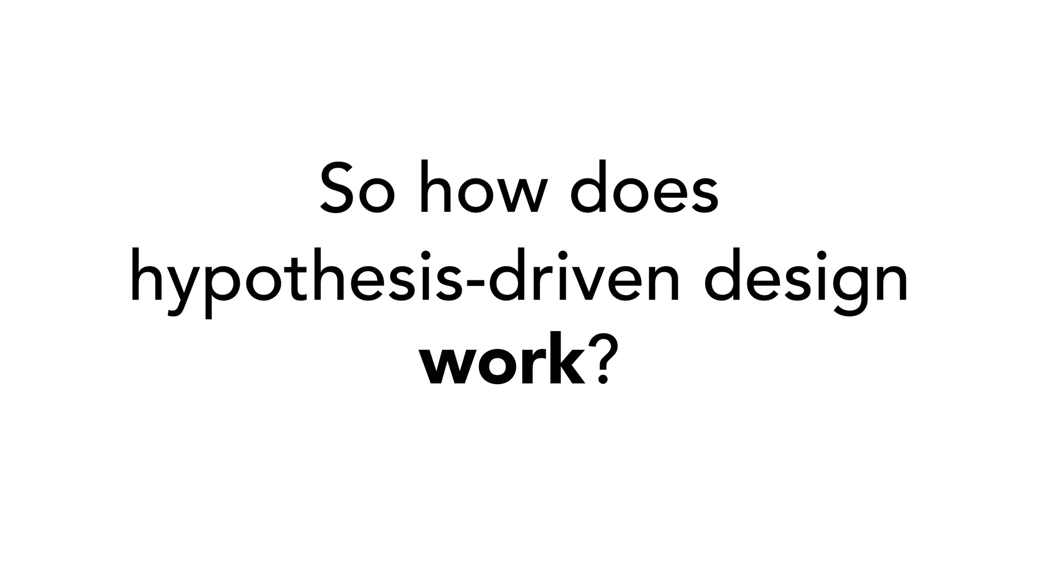 So how does
hypothesis-driven design
work?
 