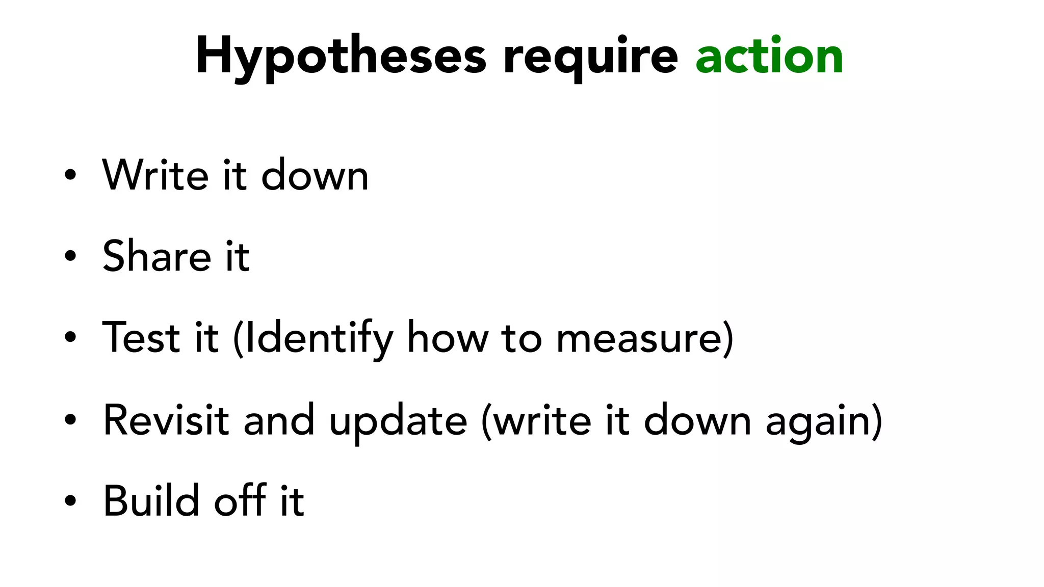 Hypotheses require action
•  Write it down
•  Share it
•  Test it (Identify how to measure)
•  Revisit and update (write it down again)
•  Build off it
 