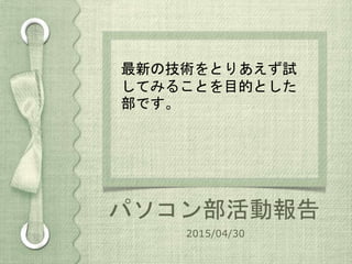 パソコン部活動報告
2015/04/30
最新の技術をとりあえず試
してみることを目的とした
部です。
 