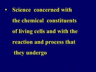 3
• Science concerned with
the chemical constituents
of living cells and with the
reaction and process that
they undergo
 