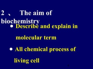 4
2 、 The aim of
biochemistry
• Describe and explain in
molecular term
• All chemical process of
living cell
 