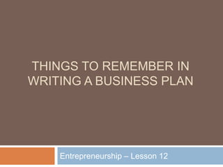 THINGS TO REMEMBER IN
WRITING A BUSINESS PLAN
Entrepreneurship – Lesson 12
 