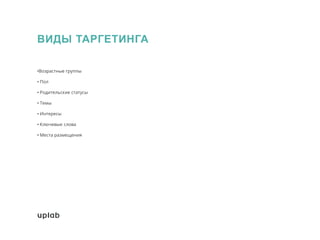 ВИДЫ ТАРГЕТИНГА
•Возрастные группы
• Пол
• Родительские статусы
• Темы
• Интересы
• Ключевые слова
• Места размещения
 