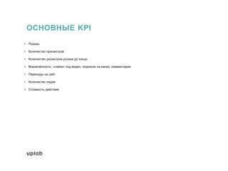 ОСНОВНЫЕ KPI
• Показы
• Количество просмотров
• Количество досмотров ролика до конца
• Вовлечённость: «лайки» под видео, подписки на канал, комментарии
• Переходы на сайт
• Количество лидов
• Стоимость действия
 