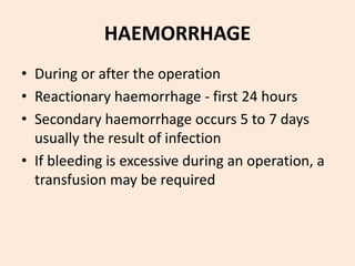 HAEMORRHAGE
• During or after the operation
• Reactionary haemorrhage - first 24 hours
• Secondary haemorrhage occurs 5 to 7 days
usually the result of infection
• If bleeding is excessive during an operation, a
transfusion may be required
 