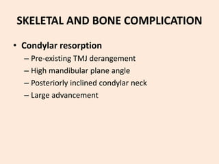 SKELETAL AND BONE COMPLICATION
• Condylar resorption
– Pre-existing TMJ derangement
– High mandibular plane angle
– Posteriorly inclined condylar neck
– Large advancement
 