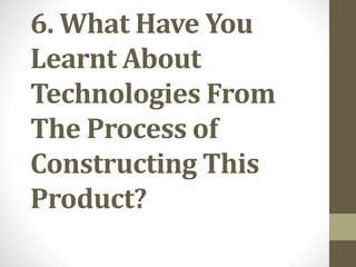 6. What Have You
Learnt About
Technologies From
The Process of
Constructing This
Product?
 