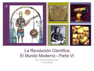 +
La Revolución Científica
El Mundo Moderno - Parte VI
Prof. Germán Alejandro Díaz
Humanidades
 