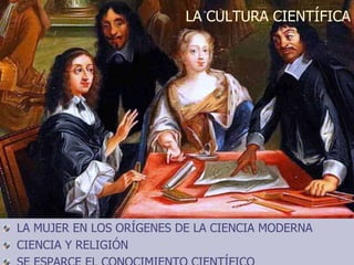 LA CULTURA CIENTÍFICA
LA MUJER EN LOS ORÍGENES DE LA CIENCIA MODERNA
CIENCIA Y RELIGIÓN
 