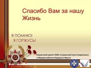 Спасибо Вам за нашу
Жизнь
Совместный проект СКОО «Славянский Союз Ставрополья»
и Общероссийского Народного Фронта
 
