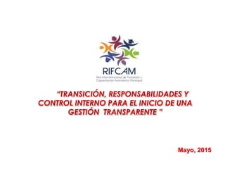 “TRANSICIÓN, RESPONSABILIDADES Y
CONTROL INTERNO PARA EL INICIO DE UNA
GESTIÓN TRANSPARENTE ”
Mayo, 2015
 