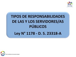 TIPOS DE RESPONSABILIDADES
DE LAS Y LOS SERVIDORES/AS
PÚBLICOS
Ley N° 1178 - D. S. 23318-A
 